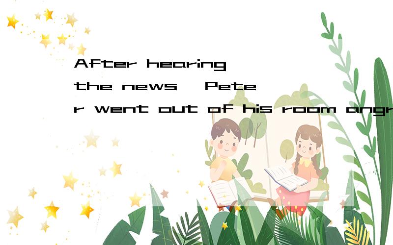 After hearing the news ,Peter went out of his room angrily 对angrily提问