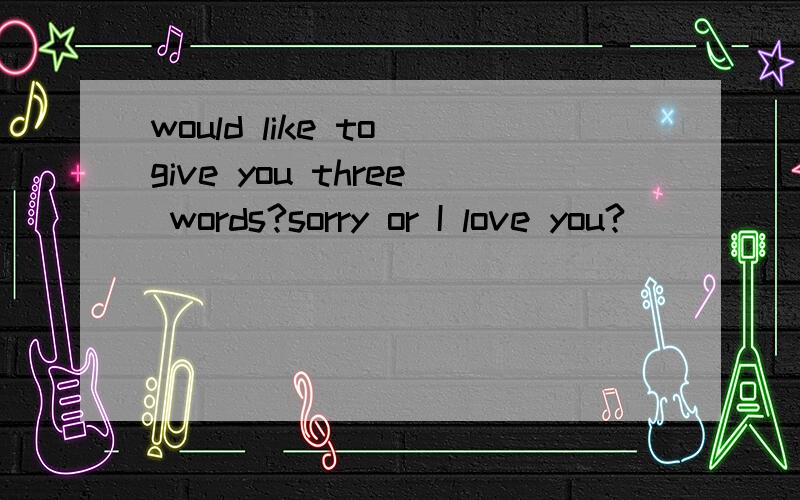 would like to give you three words?sorry or I love you?