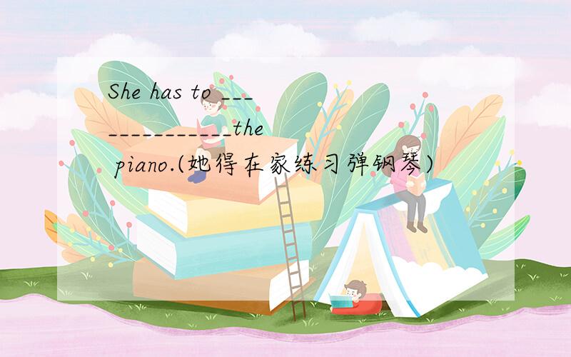 She has to ______________the piano.(她得在家练习弹钢琴)