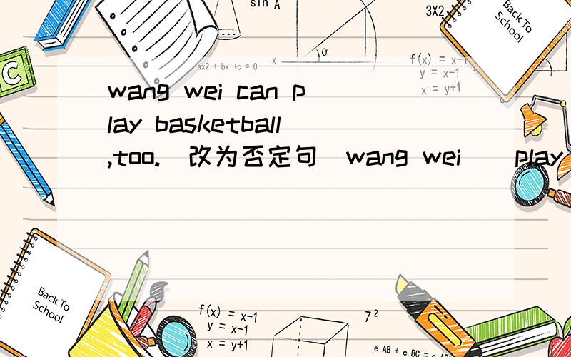 wang wei can play basketball,too.(改为否定句）wang wei _ play basketball,_.