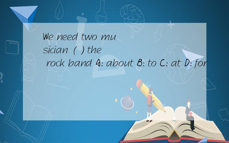 We need two musician ( ) the rock band A:about B:to C:at D:for