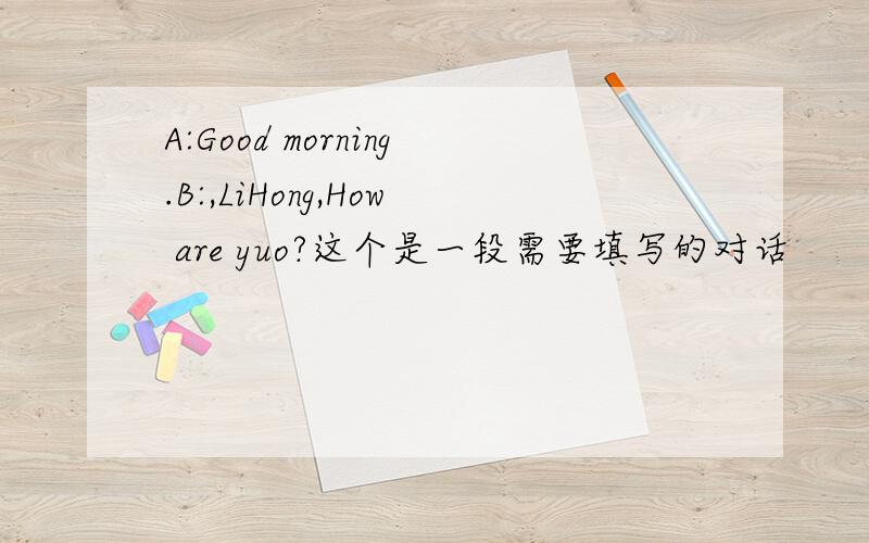 A:Good morning.B:,LiHong,How are yuo?这个是一段需要填写的对话