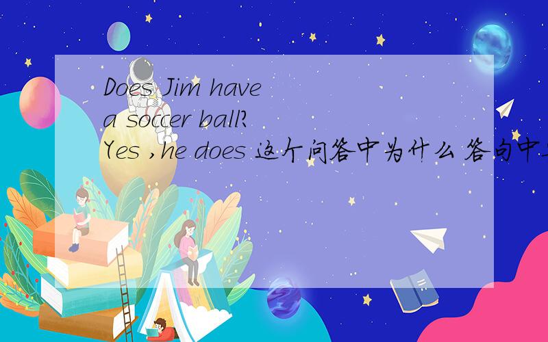 Does Jim have a soccer ball?Yes ,he does 这个问答中为什么 答句中要 有does
