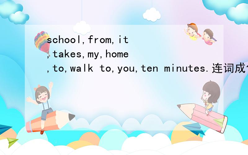 school,from,it,takes,my,home,to,walk to,you,ten minutes.连词成句〜