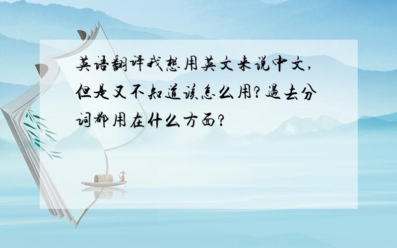 英语翻译我想用英文来说中文,但是又不知道该怎么用?过去分词都用在什么方面?