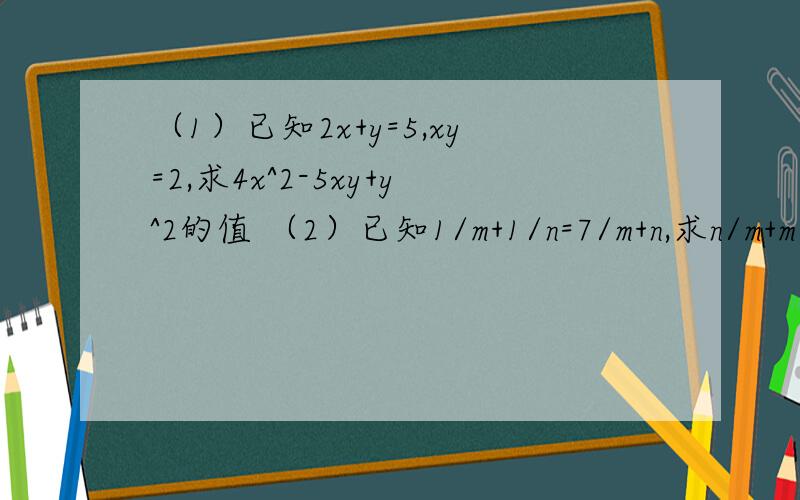 （1）已知2x+y=5,xy=2,求4x^2-5xy+y^2的值 （2）已知1/m+1/n=7/m+n,求n/m+m/n的值快期末了这是作业T T谁知道的帮忙解决下可以不……