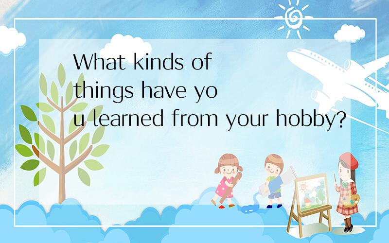 What kinds of things have you learned from your hobby?