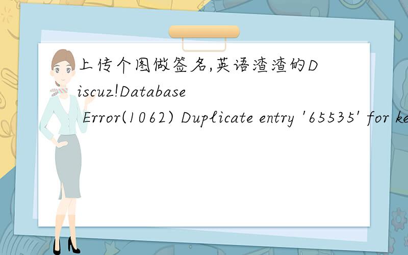 上传个图做签名,英语渣渣的Discuz!Database Error(1062) Duplicate entry '65535' for key 'PRIMARY' INSERT INTO signature (uid,filename,signature_attachment,dateline)VALUES('104715','westlife3.jpg','signature/104715.jpg','')PHP DebugNo.FileLin