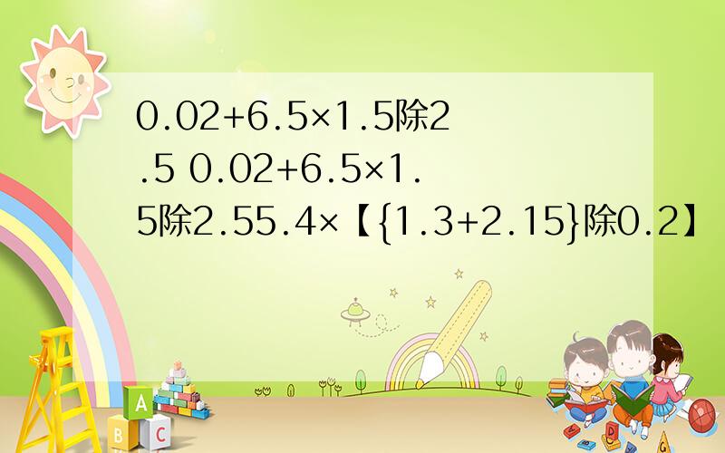 0.02+6.5×1.5除2.5 0.02+6.5×1.5除2.55.4×【{1.3+2.15}除0.2】