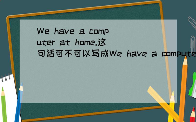 We have a computer at home.这句话可不可以写成We have a computer in my home?