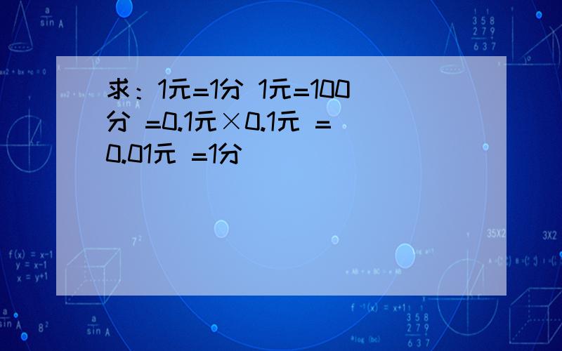 求：1元=1分 1元=100分 =0.1元×0.1元 =0.01元 =1分