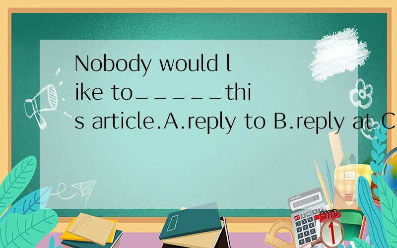 Nobody would like to_____this article.A.reply to B.reply at C.reply for D.reply