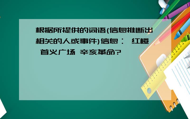 根据所提供的词语(信息推断出相关的人或事件)信息： 红楼 首义广场 辛亥革命?