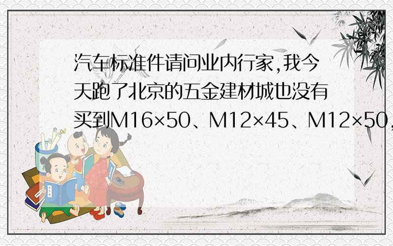 汽车标准件请问业内行家,我今天跑了北京的五金建材城也没有买到M16×50、M12×45、M12×50,8.8级以上的细丝扣螺栓螺母,哪里有卖的请回复.
