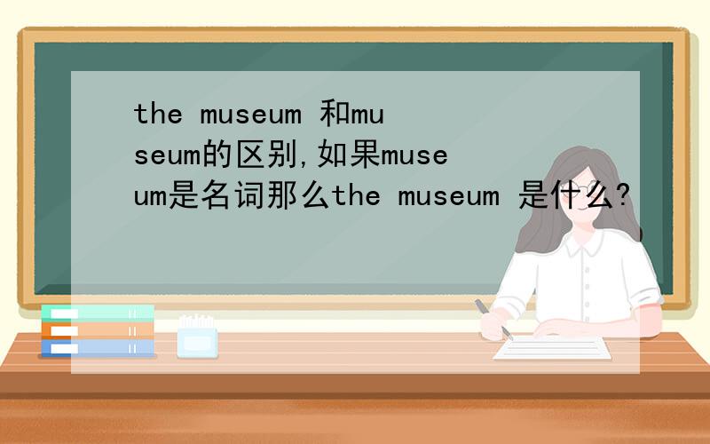 the museum 和museum的区别,如果museum是名词那么the museum 是什么?