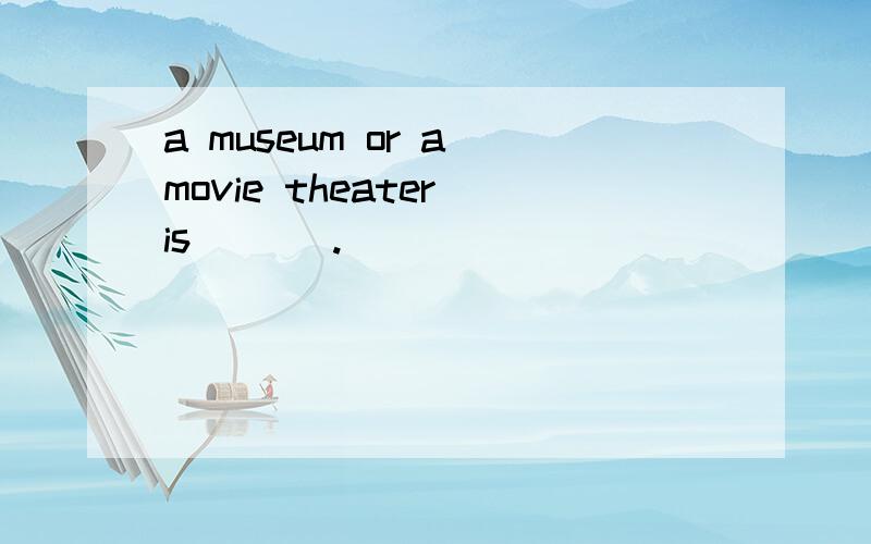 a museum or a movie theater is___ .