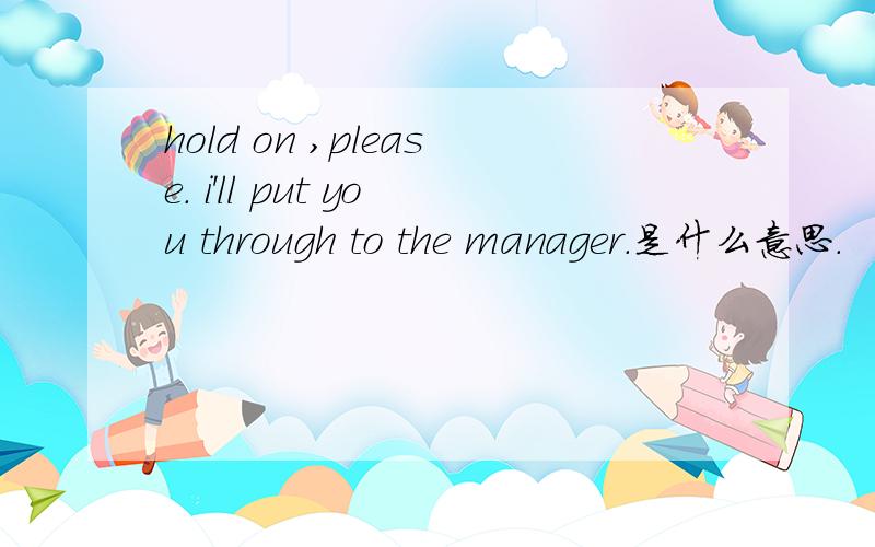 hold on ,please. i'll put you through to the manager.是什么意思.