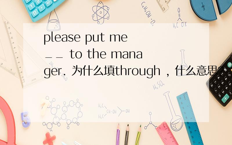 please put me __ to the manager. 为什么填through , 什么意思?