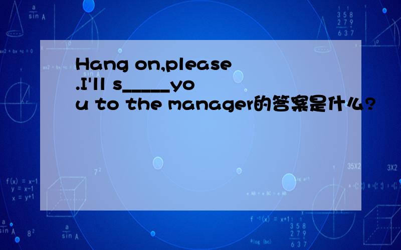 Hang on,please.I'll s_____you to the manager的答案是什么?