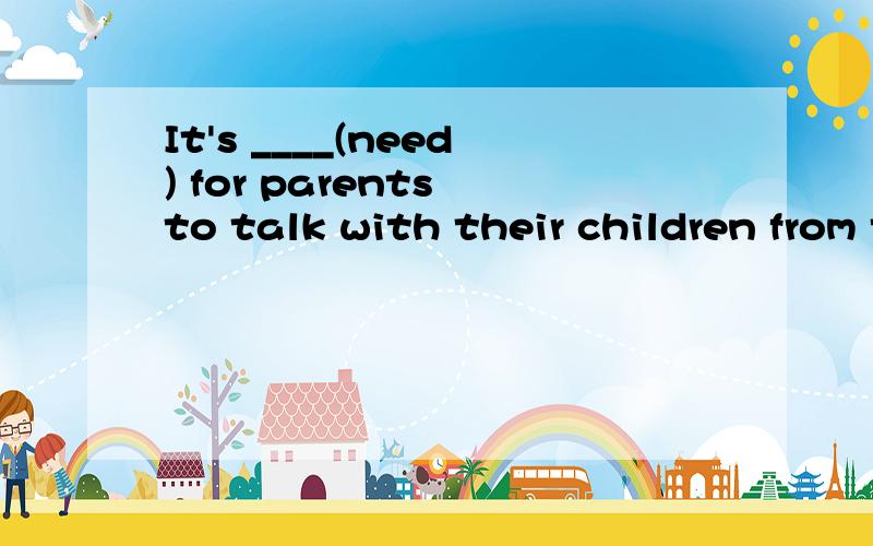 It's ____(need) for parents to talk with their children from time to time.还有,sing怎么变成歌曲?
