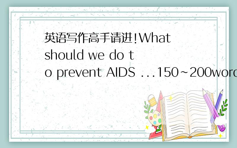 英语写作高手请进!What should we do to prevent AIDS ...150~200words 就好 辛苦你们了,我把我全部的分都给你们!不要太露眼的单词啊！不 要翻译器 THX 作文··