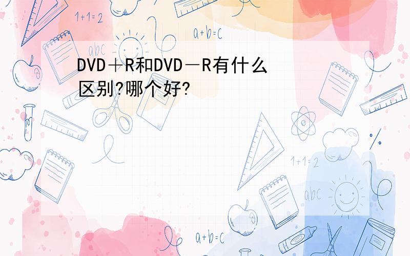 DVD＋R和DVD－R有什么区别?哪个好?
