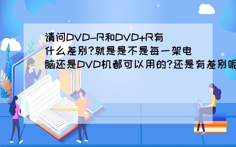 请问DVD-R和DVD+R有什么差别?就是是不是每一架电脑还是DVD机都可以用的?还是有差别呢?那我又该如何知道我该买哪一款的空disc呢?请帮忙解答~谢谢 蛮URGENT的~~