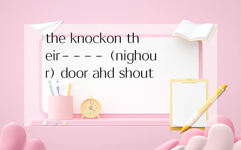 the knockon their----（nighour）door ahd shout