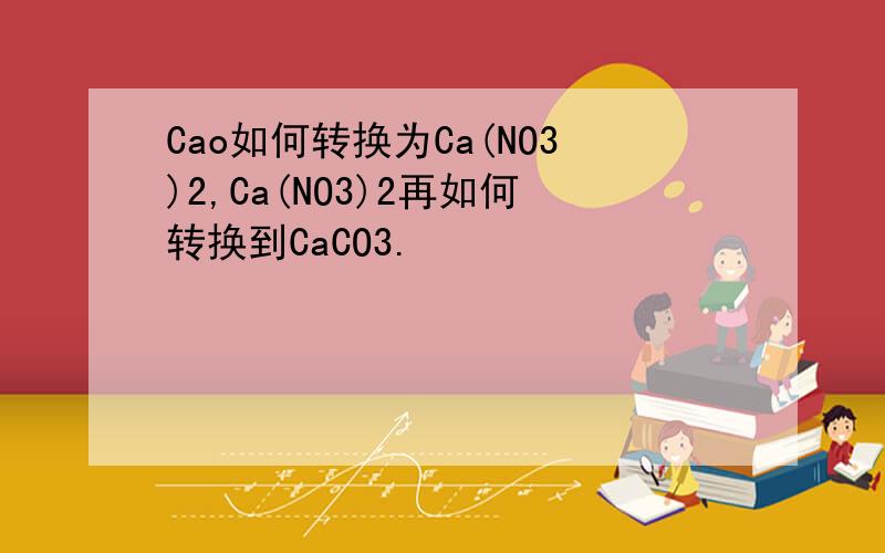 Cao如何转换为Ca(NO3)2,Ca(NO3)2再如何转换到CaCO3.