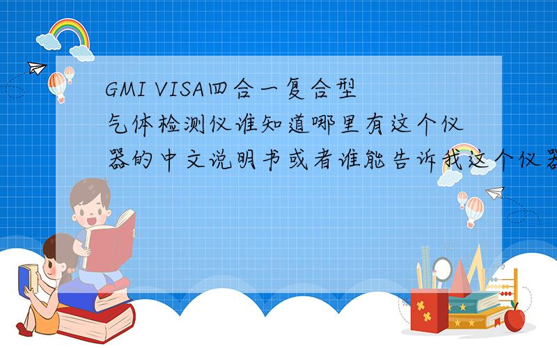 GMI VISA四合一复合型气体检测仪谁知道哪里有这个仪器的中文说明书或者谁能告诉我这个仪器的时间怎么调啊