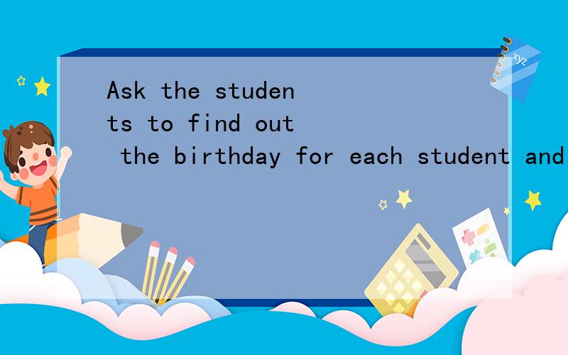 Ask the students to find out the birthday for each student and report it in groups.Then draw a form of 12 months.Mark the dates of birthdays in the form.Ask the students to do an interview on what they do on weekends.Then report it in class.