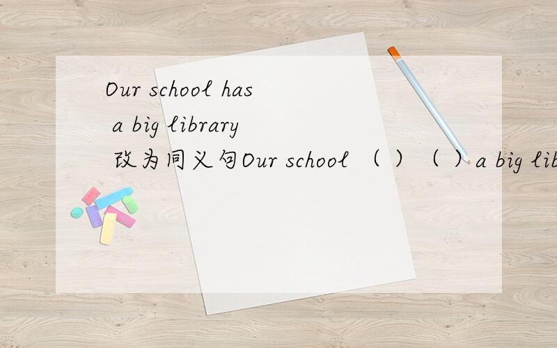 Our school has a big library 改为同义句Our school （ ）（ ）a big library