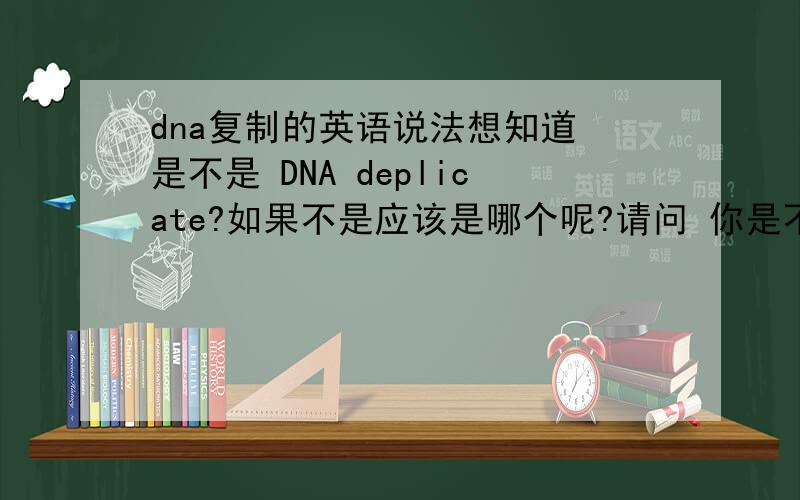 dna复制的英语说法想知道 是不是 DNA deplicate?如果不是应该是哪个呢?请问 你是不是比较专业的？因为这个关系到我的双语分数的可是 不希望在这种方面出错