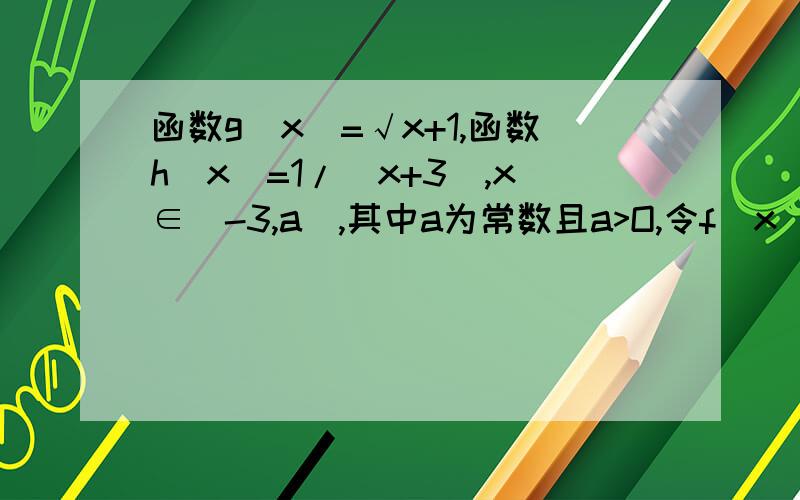函数g(x)=√x+1,函数h(x)=1/(x+3),x∈(-3,a],其中a为常数且a>O,令f(x)=g(x)*h(x).求:〈1〉函数f(x)的表...函数g(x)=√x+1,函数h(x)=1/(x+3),x∈(-3,a],其中a为常数且a>O,令f(x)=g(x)*h(x).求:〈1〉函数f(x)的表达式,定义