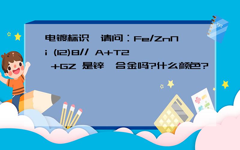 电镀标识,请问：Fe/ZnNi (12)8// A+T2 +GZ 是锌镍合金吗?什么颜色?