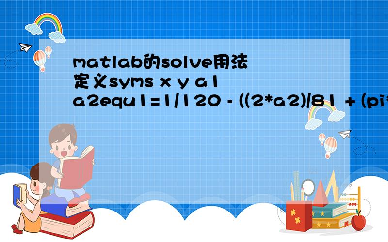 matlab的solve用法定义syms x y a1 a2equ1=1/120 - ((2*a2)/81 + (pi*a1)/12 + pi^2*(a2/405 + 1/12) + (pi^3*a1)/120)/pi^4equ2=-(a2/128 + (2*pi*a1)/81 + pi^2*(a2/960 + 2/81) + (pi^3*a1)/405 - pi^4/405)/pi^5输入solve('方程1', '方程2', 'a1', 'a1')