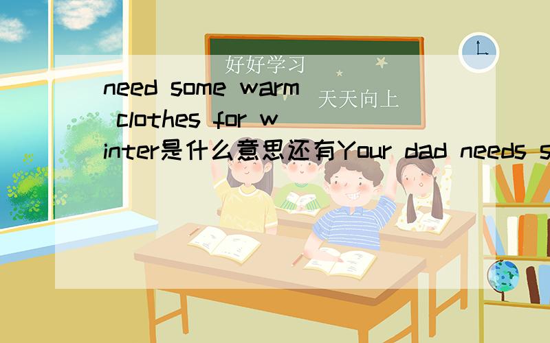 need some warm clothes for winter是什么意思还有Your dad needs some warm clothes for winter in New York.