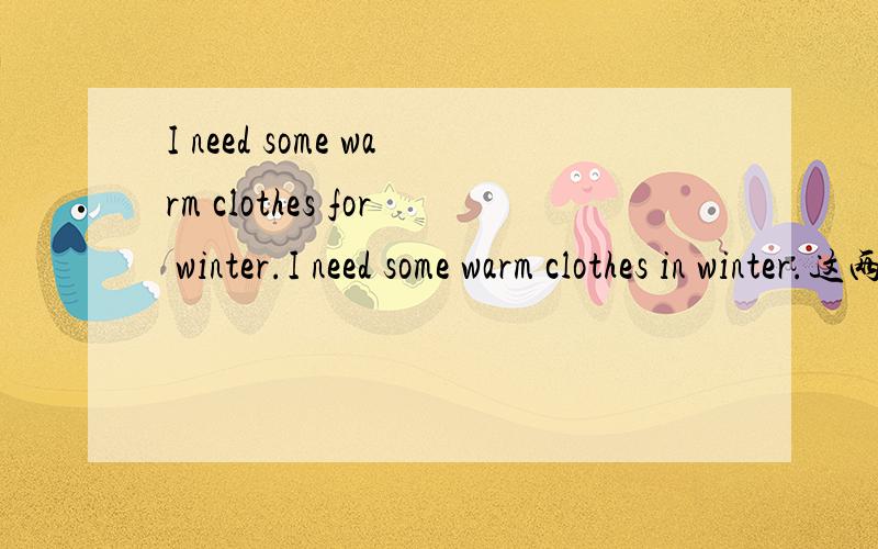 I need some warm clothes for winter.I need some warm clothes in winter.这两个句子都对吗?