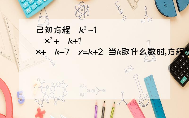 已知方程（k²-1）x²+(k+1)x+(k-7)y=k+2 当k取什么数时,方程为一元一次方程.